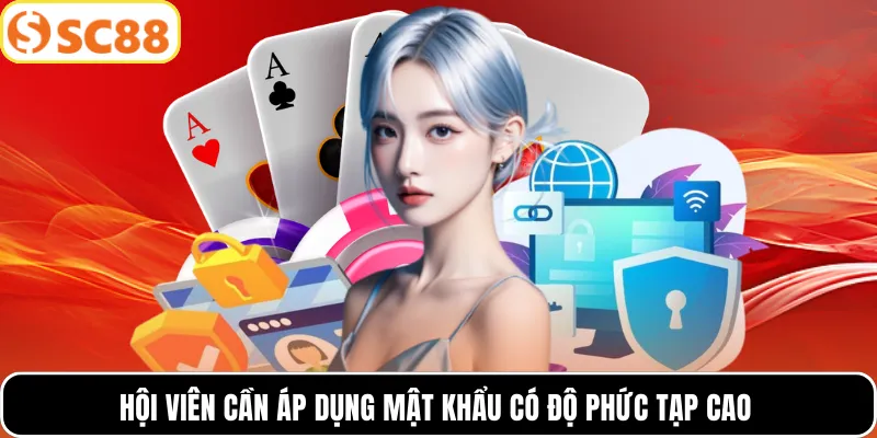 Hội viên cần áp dụng mật khẩu có độ phức tạp cao